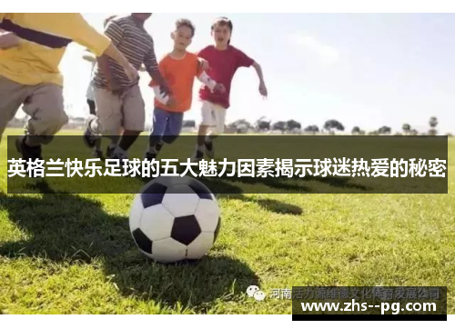 英格兰快乐足球的五大魅力因素揭示球迷热爱的秘密