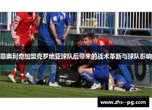 菲奥利奇加盟克罗地亚球队后带来的战术革新与球队影响