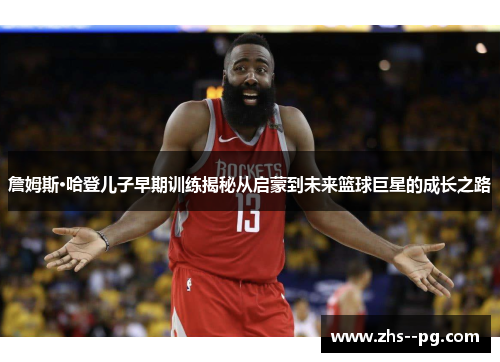 詹姆斯·哈登儿子早期训练揭秘从启蒙到未来篮球巨星的成长之路