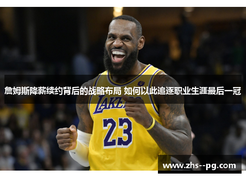 詹姆斯降薪续约背后的战略布局 如何以此追逐职业生涯最后一冠 詹姆斯降薪续约背后的战略布局 如何以此追逐职业生涯最后一冠