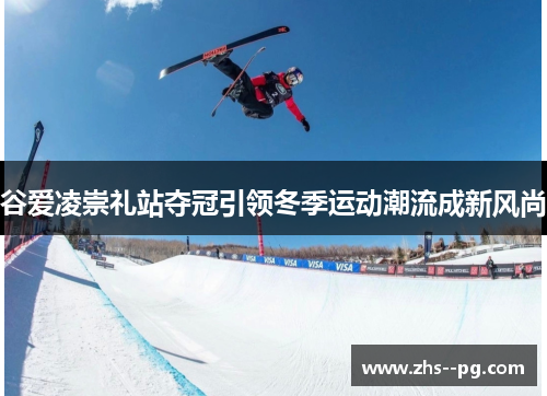 谷爱凌崇礼站夺冠引领冬季运动潮流成新风尚