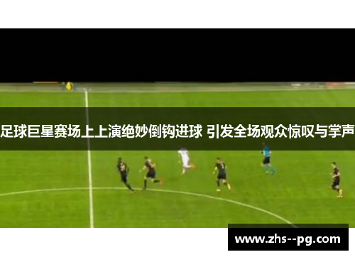 足球巨星赛场上上演绝妙倒钩进球 引发全场观众惊叹与掌声 足球巨星赛场上上演绝妙倒钩进球 引发全场观众惊叹与掌声