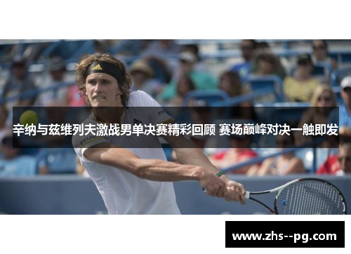 辛纳与兹维列夫激战男单决赛精彩回顾 赛场巅峰对决一触即发 辛纳与兹维列夫激战男单决赛精彩回顾 赛场巅峰对决一触即发