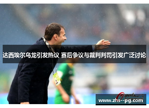 达西埃尔乌龙引发热议 赛后争议与裁判判罚引发广泛讨论