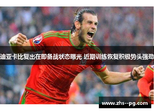 迪亚卡比复出在即备战状态曝光 近期训练恢复积极势头强劲 迪亚卡比复出在即备战状态曝光 近期训练恢复积极势头强劲