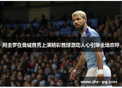 阿圭罗在曼城首秀上演精彩首球激动人心引爆全场欢呼 阿圭罗在曼城首秀上演精彩首球激动人心引爆全场欢呼