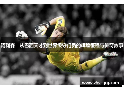 阿利森:从巴西天才到世界级守门员的辉煌征程与传奇故事 阿利森:从巴西天才到世界级守门员的辉煌征程与传奇故事