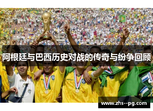 阿根廷与巴西历史对战的传奇与纷争回顾 阿根廷与巴西历史对战的传奇与纷争回顾