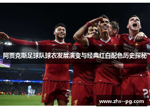 阿贾克斯足球队球衣发展演变与经典红白配色历史探秘 阿贾克斯足球队球衣发展演变与经典红白配色历史探秘