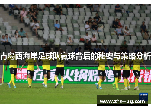 青岛西海岸足球队赢球背后的秘密与策略分析 青岛西海岸足球队赢球背后的秘密与策略分析