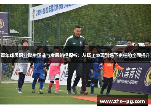 青年球员职业形象塑造与发展路径探析:从场上表现到场下责任的全面提升 青年球员职业形象塑造与发展路径探析:从场上表现到场下责任的全面提升