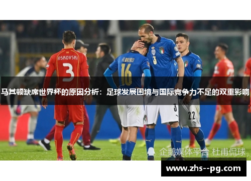 马其顿缺席世界杯的原因分析:足球发展困境与国际竞争力不足的双重影响 马其顿缺席世界杯的原因分析:足球发展困境与国际竞争力不足的双重影响