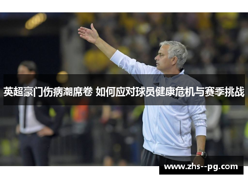 英超豪门伤病潮席卷 如何应对球员健康危机与赛季挑战