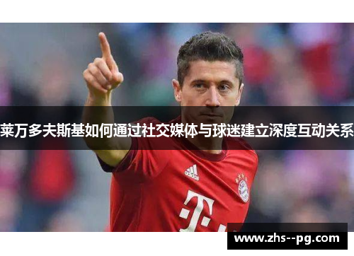 莱万多夫斯基如何通过社交媒体与球迷建立深度互动关系