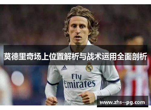莫德里奇场上位置解析与战术运用全面剖析