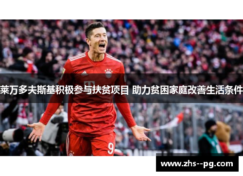 莱万多夫斯基积极参与扶贫项目 助力贫困家庭改善生活条件 莱万多夫斯基积极参与扶贫项目 助力贫困家庭改善生活条件