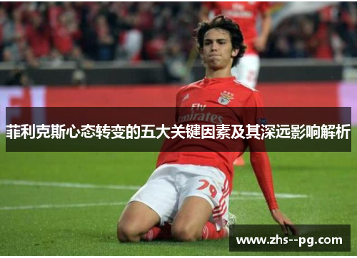 菲利克斯心态转变的五大关键因素及其深远影响解析