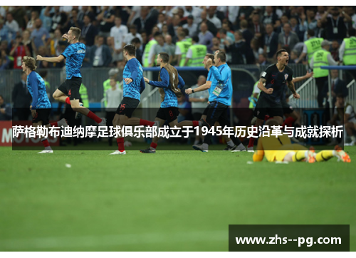 萨格勒布迪纳摩足球俱乐部成立于1945年历史沿革与成就探析