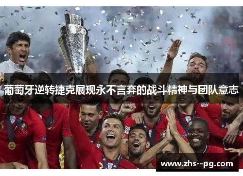 葡萄牙逆转捷克展现永不言弃的战斗精神与团队意志 葡萄牙逆转捷克展现永不言弃的战斗精神与团队意志