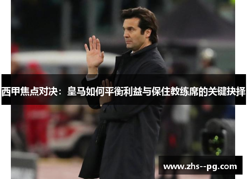 西甲焦点对决：皇马如何平衡利益与保住教练席的关键抉择