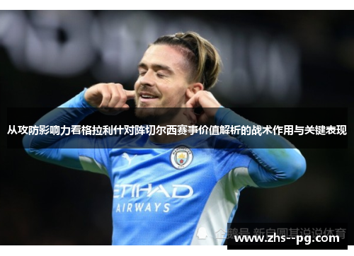 从攻防影响力看格拉利什对阵切尔西赛事价值解析的战术作用与关键表现