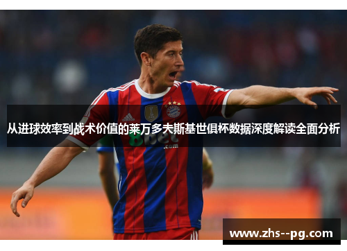 从进球效率到战术价值的莱万多夫斯基世俱杯数据深度解读全面分析