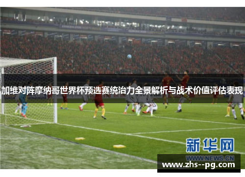 加维对阵摩纳哥世界杯预选赛统治力全景解析与战术价值评估表现