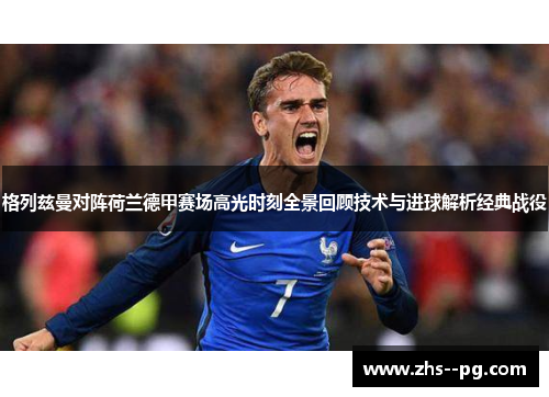 格列兹曼对阵荷兰德甲赛场高光时刻全景回顾技术与进球解析经典战役