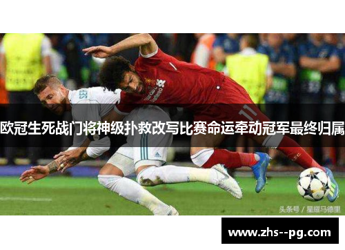 欧冠生死战门将神级扑救改写比赛命运牵动冠军最终归属