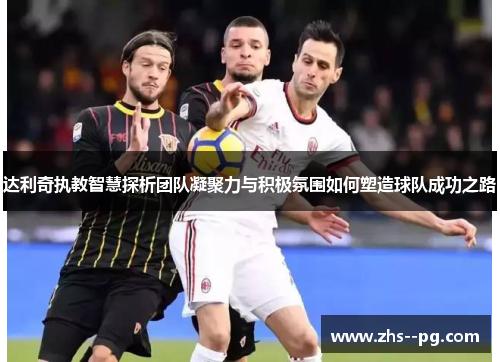 达利奇执教智慧探析团队凝聚力与积极氛围如何塑造球队成功之路