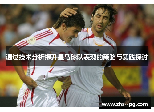 通过技术分析提升皇马球队表现的策略与实践探讨 通过技术分析提升皇马球队表现的策略与实践探讨