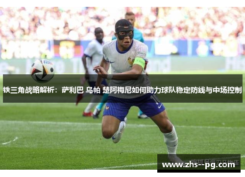 铁三角战略解析：萨利巴 乌帕 楚阿梅尼如何助力球队稳定防线与中场控制