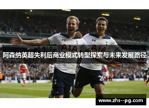 阿森纳英超失利后商业模式转型探索与未来发展路径