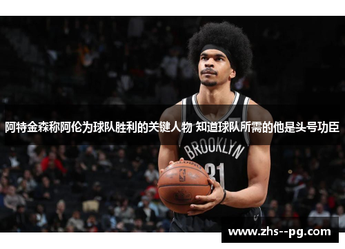 阿特金森称阿伦为球队胜利的关键人物 知道球队所需的他是头号功臣 阿特金森称阿伦为球队胜利的关键人物 知道球队所需的他是头号功臣