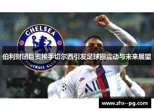 伯利财团巨资接手切尔西引发足球圈震动与未来展望