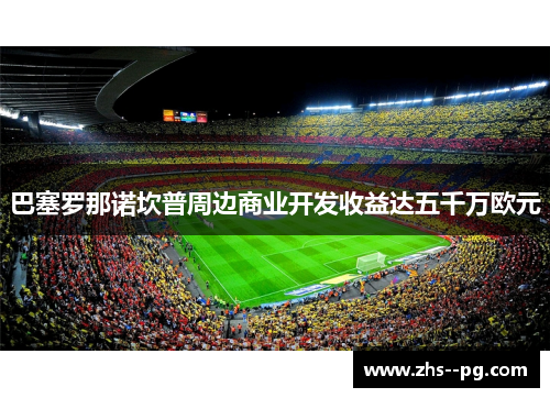 巴塞罗那诺坎普周边商业开发收益达五千万欧元 巴塞罗那诺坎普周边商业开发收益达五千万欧元