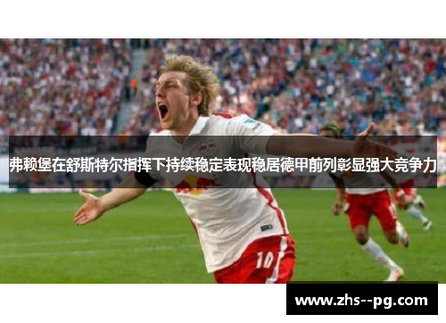 弗赖堡在舒斯特尔指挥下持续稳定表现稳居德甲前列彰显强大竞争力 弗赖堡在舒斯特尔指挥下持续稳定表现稳居德甲前列彰显强大竞争力