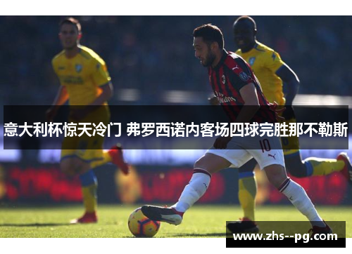 意大利杯惊天冷门 弗罗西诺内客场四球完胜那不勒斯 意大利杯惊天冷门 弗罗西诺内客场四球完胜那不勒斯