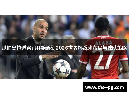 瓜迪奥拉透露已开始筹划2026世界杯战术布局与球队策略