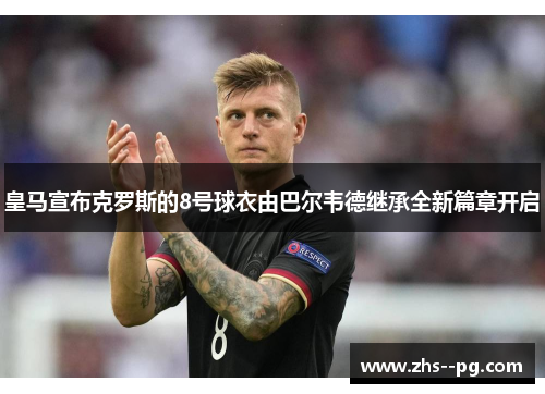 皇马宣布克罗斯的8号球衣由巴尔韦德继承全新篇章开启 皇马宣布克罗斯的8号球衣由巴尔韦德继承全新篇章开启