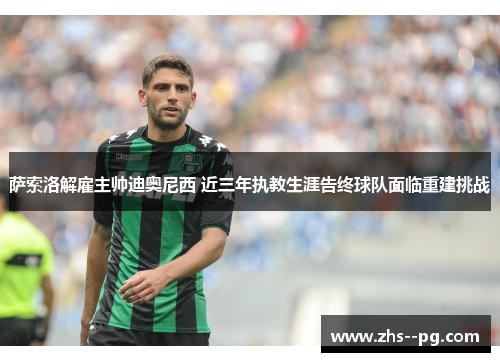 萨索洛解雇主帅迪奥尼西 近三年执教生涯告终球队面临重建挑战 萨索洛解雇主帅迪奥尼西 近三年执教生涯告终球队面临重建挑战