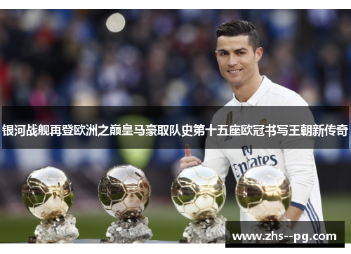 银河战舰再登欧洲之巅皇马豪取队史第十五座欧冠书写王朝新传奇 银河战舰再登欧洲之巅皇马豪取队史第十五座欧冠书写王朝新传奇