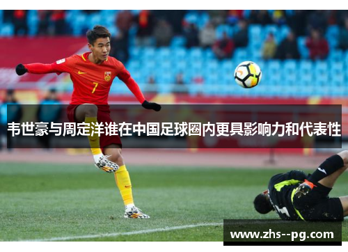 韦世豪与周定洋谁在中国足球圈内更具影响力和代表性