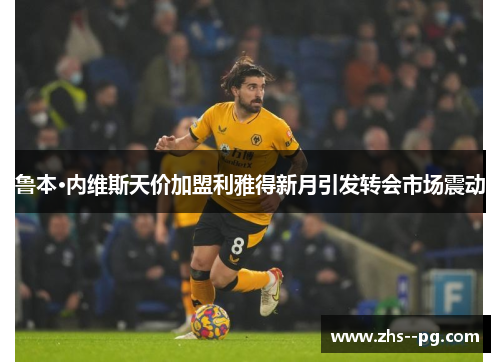 鲁本·内维斯天价加盟利雅得新月引发转会市场震动