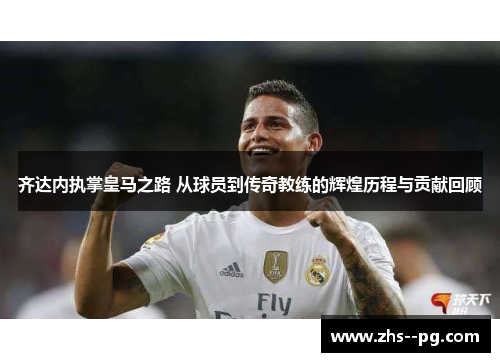 齐达内执掌皇马之路 从球员到传奇教练的辉煌历程与贡献回顾