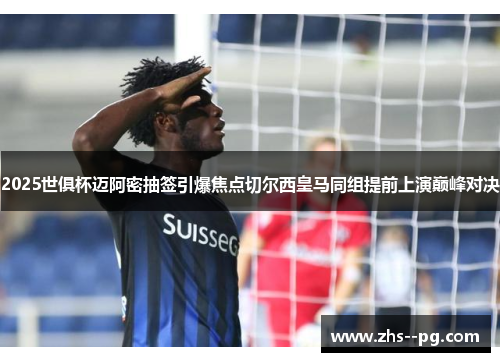 2025世俱杯迈阿密抽签引爆焦点切尔西皇马同组提前上演巅峰对决