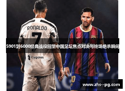 5901到6000经典战役回望中国足坛焦点对决与终场绝杀瞬间