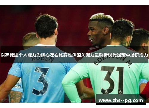 以罗德里个人能力为核心左右比赛胜负的关键力量解析现代足球中场统治力