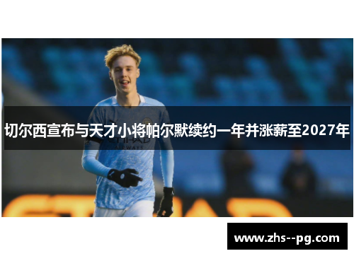 切尔西宣布与天才小将帕尔默续约一年并涨薪至2027年