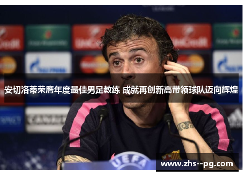 安切洛蒂荣膺年度最佳男足教练 成就再创新高带领球队迈向辉煌